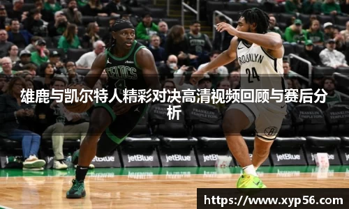 雄鹿与凯尔特人精彩对决高清视频回顾与赛后分析